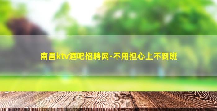 南昌ktv酒吧招聘网-不用担心上不到班